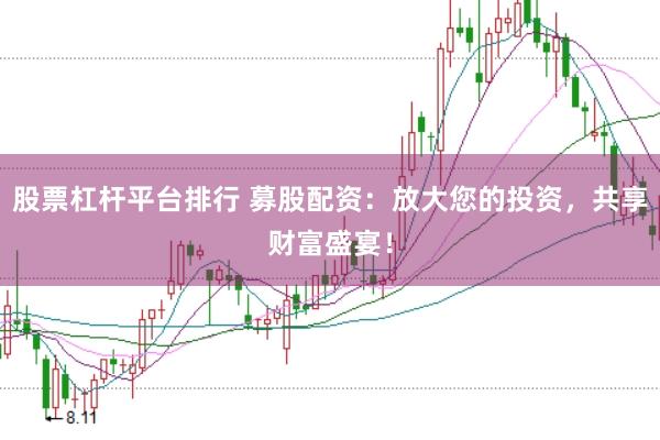 股票杠杆平台排行 募股配资：放大您的投资，共享财富盛宴！