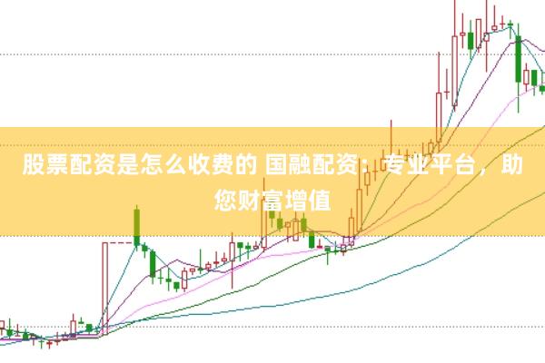 股票配资是怎么收费的 国融配资：专业平台，助您财富增值