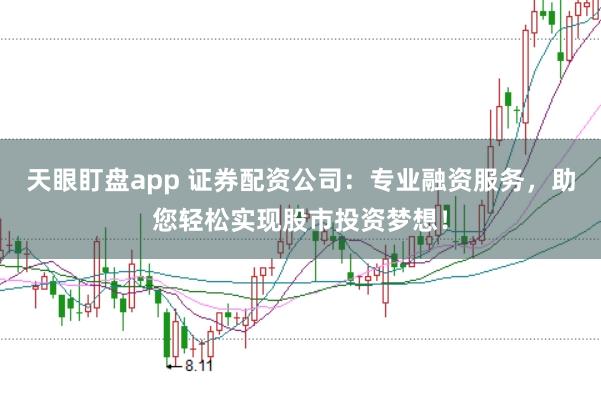 天眼盯盘app 证券配资公司：专业融资服务，助您轻松实现股市投资梦想！