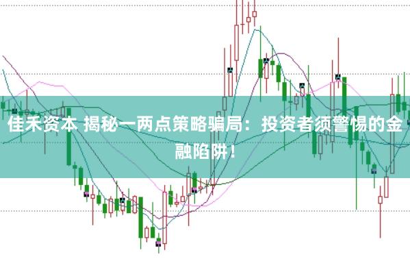 佳禾资本 揭秘一两点策略骗局：投资者须警惕的金融陷阱！