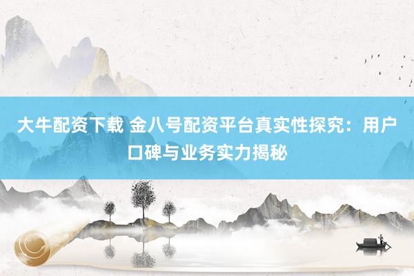 大牛配资下载 金八号配资平台真实性探究：用户口碑与业务实力揭秘