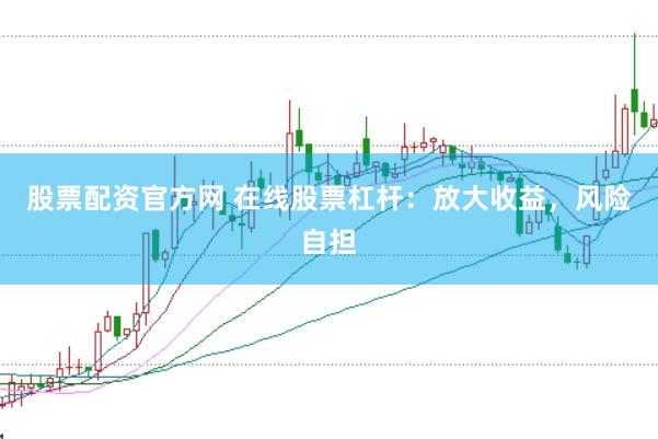 股票配资官方网 在线股票杠杆：放大收益，风险自担