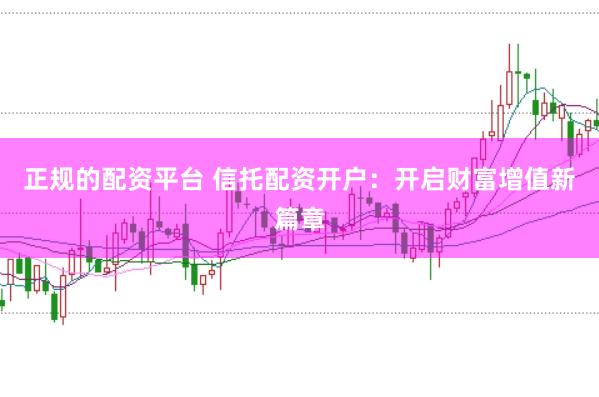 正规的配资平台 信托配资开户：开启财富增值新篇章