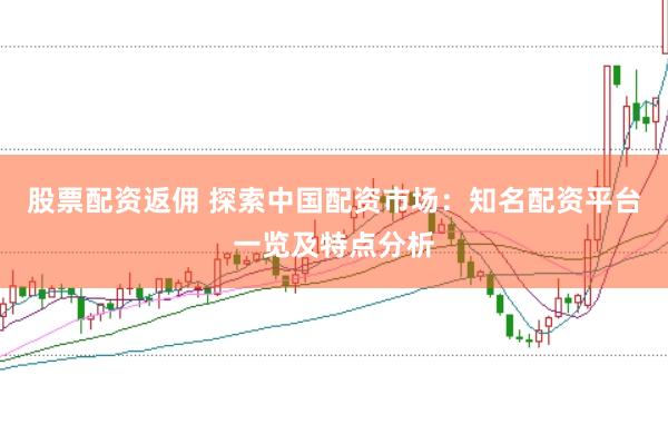 股票配资返佣 探索中国配资市场：知名配资平台一览及特点分析