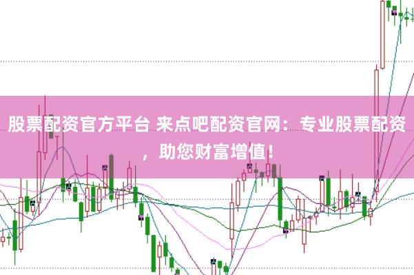 股票配资官方平台 来点吧配资官网：专业股票配资，助您财富增值！