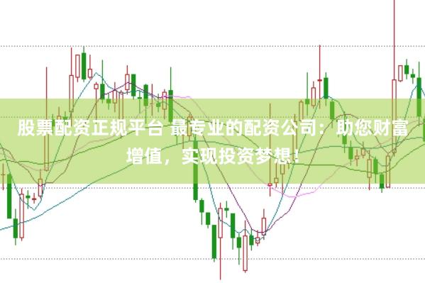 股票配资正规平台 最专业的配资公司：助您财富增值，实现投资梦想！