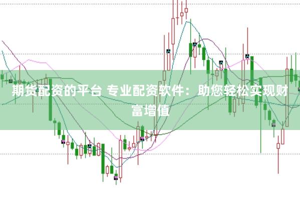 期货配资的平台 专业配资软件：助您轻松实现财富增值