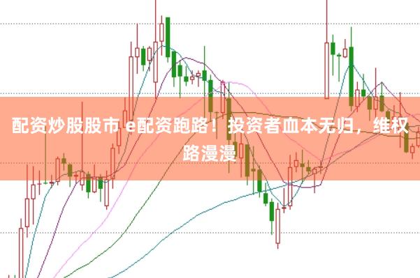 配资炒股股市 e配资跑路！投资者血本无归，维权路漫漫