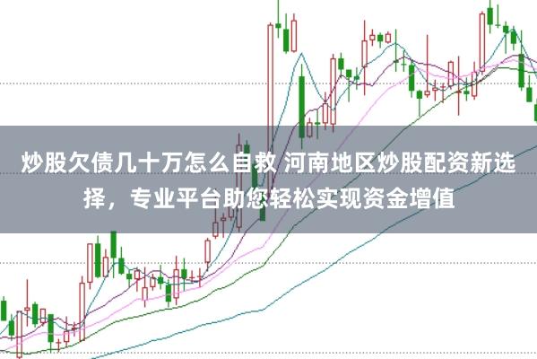 炒股欠债几十万怎么自救 河南地区炒股配资新选择，专业平台助您轻松实现资金增值