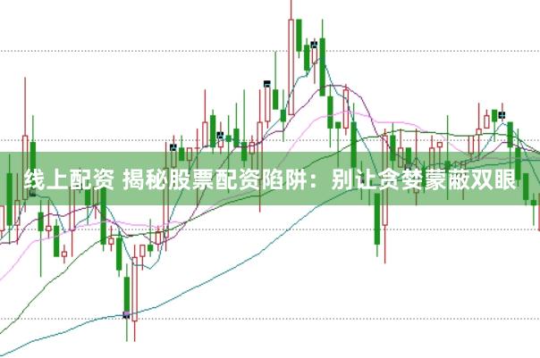 线上配资 揭秘股票配资陷阱：别让贪婪蒙蔽双眼