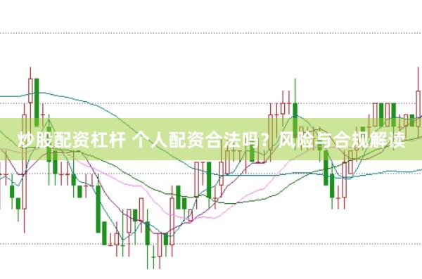 炒股配资杠杆 个人配资合法吗？风险与合规解读