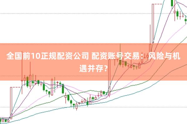 全国前10正规配资公司 配资账号交易：风险与机遇并存？