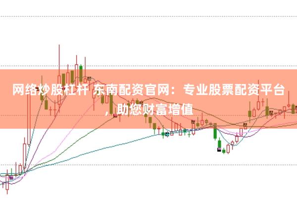 网络炒股杠杆 东南配资官网：专业股票配资平台，助您财富增值