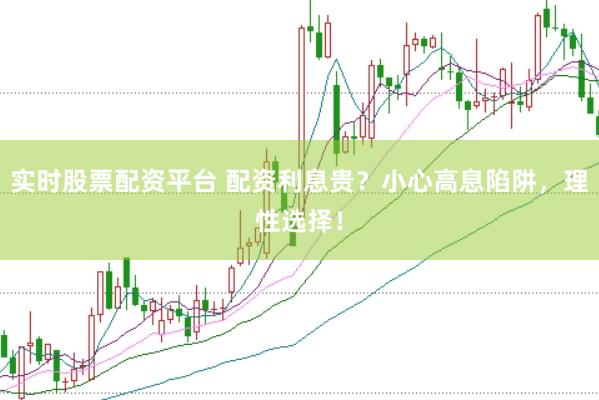 实时股票配资平台 配资利息贵？小心高息陷阱，理性选择！