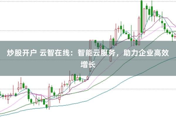 炒股开户 云智在线：智能云服务，助力企业高效增长