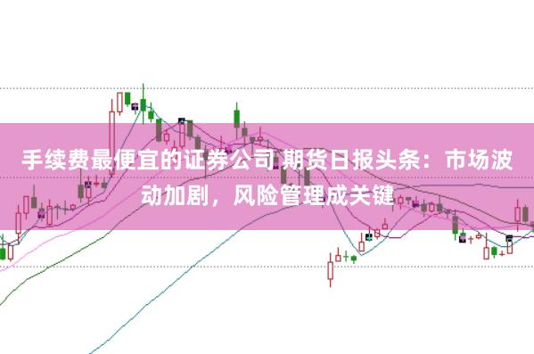 手续费最便宜的证券公司 期货日报头条：市场波动加剧，风险管理成关键
