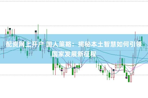 配资网上开户 国人策略：揭秘本土智慧如何引领国家发展新征程