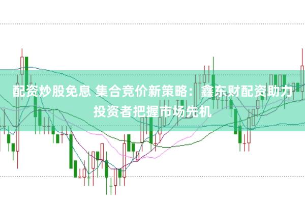 配资炒股免息 集合竞价新策略：鑫东财配资助力投资者把握市场先机