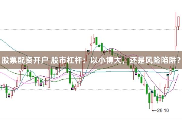 股票配资开户 股市杠杆：以小博大，还是风险陷阱？