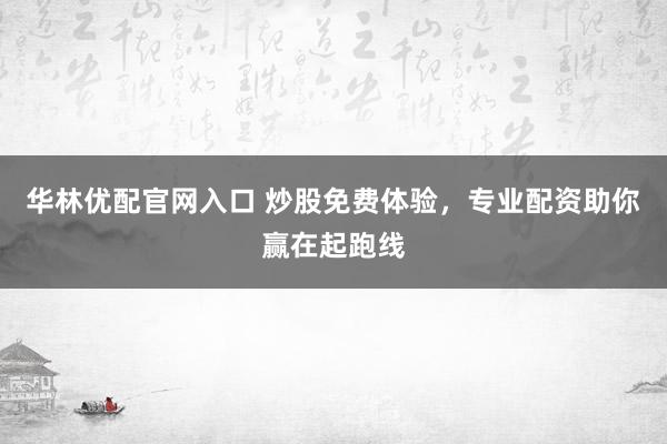 华林优配官网入口 炒股免费体验，专业配资助你赢在起跑线