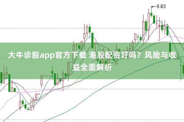 大牛诊股app官方下载 港股配资好吗？风险与收益全面解析