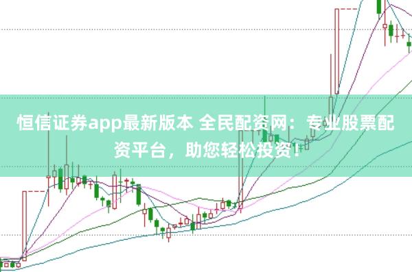 恒信证券app最新版本 全民配资网：专业股票配资平台，助您轻松投资！
