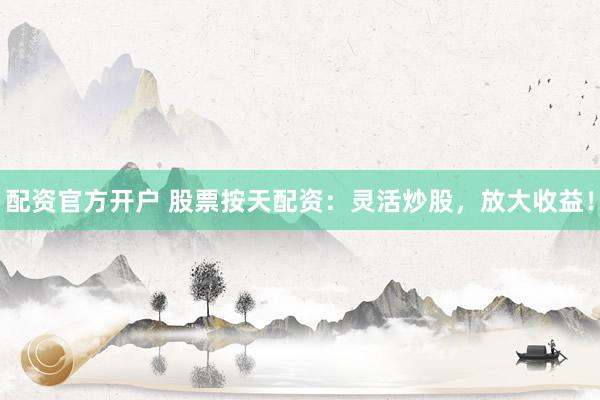 配资官方开户 股票按天配资：灵活炒股，放大收益！