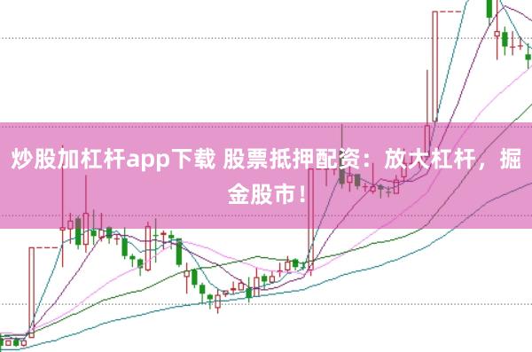 炒股加杠杆app下载 股票抵押配资：放大杠杆，掘金股市！