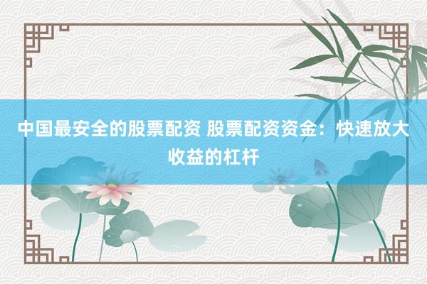 中国最安全的股票配资 股票配资资金：快速放大收益的杠杆