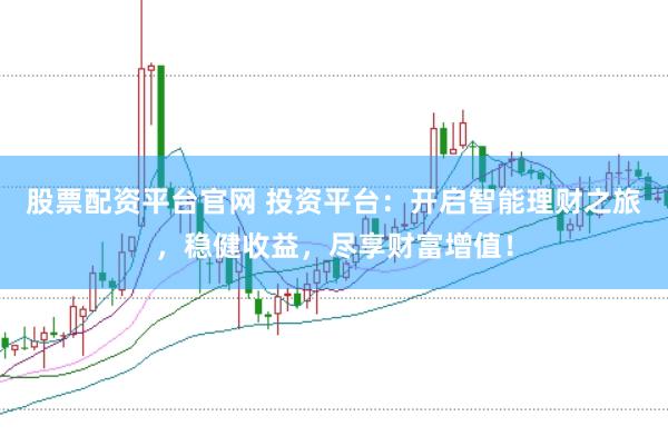 股票配资平台官网 投资平台：开启智能理财之旅，稳健收益，尽享财富增值！