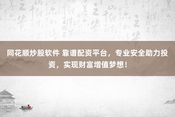 同花顺炒股软件 靠谱配资平台，专业安全助力投资，实现财富增值梦想！