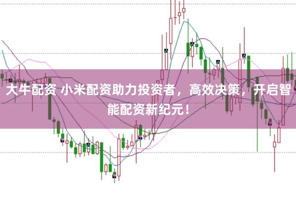 大牛配资 小米配资助力投资者，高效决策，开启智能配资新纪元！
