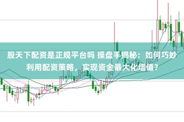 股天下配资是正规平台吗 操盘手揭秘:如何巧妙利用配资策略,实现资金最大化增值?