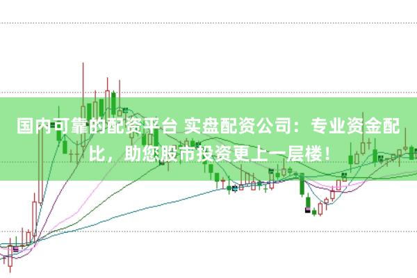 国内可靠的配资平台 实盘配资公司：专业资金配比，助您股市投资更上一层楼！
