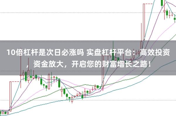 10倍杠杆是次日必涨吗 实盘杠杆平台：高效投资，资金放大，开启您的财富增长之路！