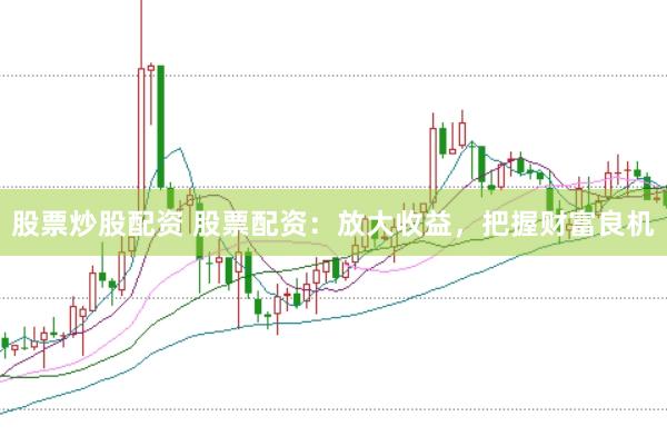 股票炒股配资 股票配资:放大收益,把握财富良机