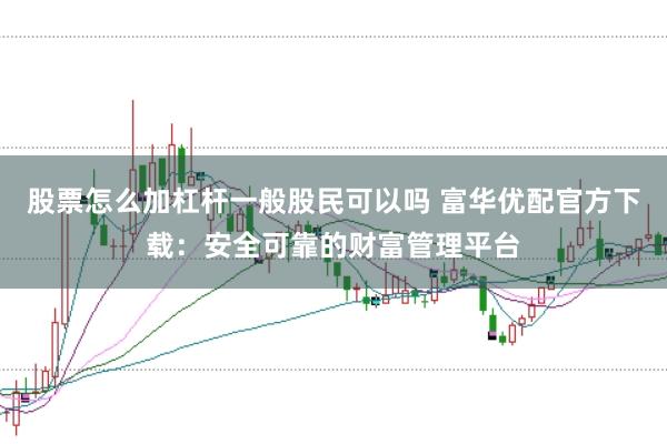 股票怎么加杠杆一般股民可以吗 富华优配官方下载:安全可靠的财富管理平台