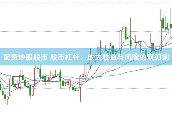 配资炒股股市 股市杠杆:放大收益与风险的双刃剑