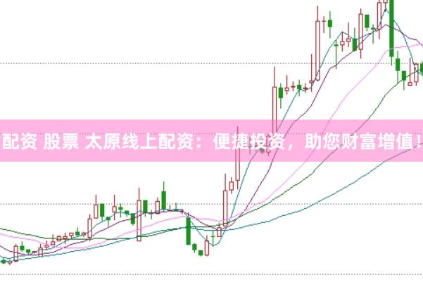 配资 股票 太原线上配资:便捷投资,助您财富增值!