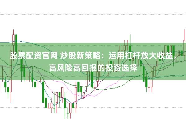 股票配资官网 炒股新策略:运用杠杆放大收益,高风险高回报的投资选择