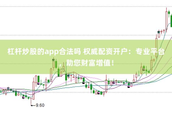 杠杆炒股的app合法吗 权威配资开户:专业平台,助您财富增值!