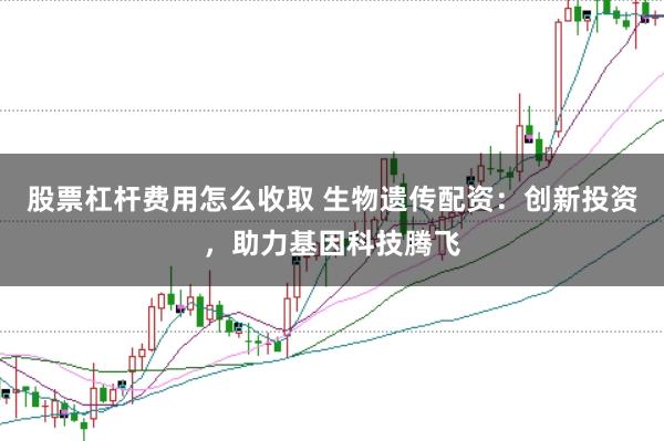 股票杠杆费用怎么收取 生物遗传配资:创新投资,助力基因科技腾飞
