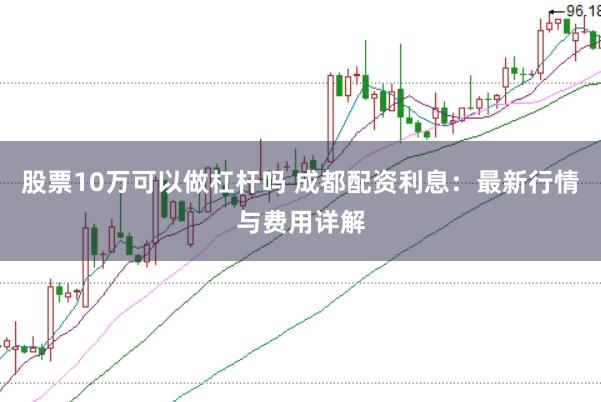 股票10万可以做杠杆吗 成都配资利息：最新行情与费用详解