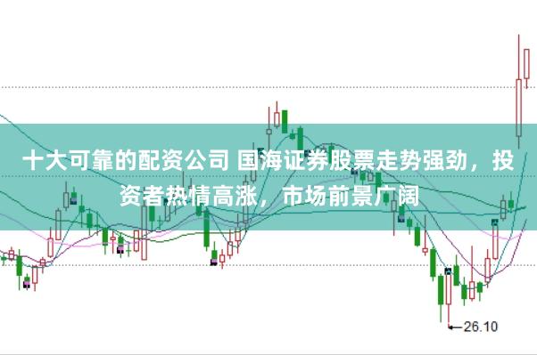 十大可靠的配资公司 国海证券股票走势强劲,投资者热情高涨,市场前景广阔