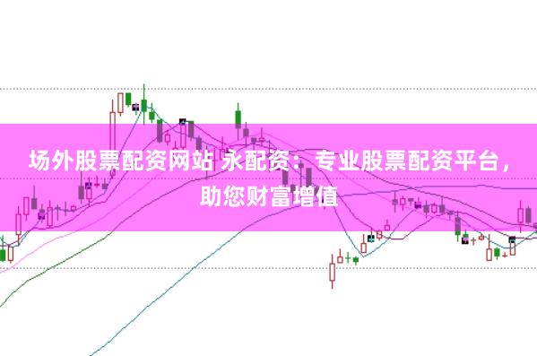 场外股票配资网站 永配资:专业股票配资平台,助您财富增值