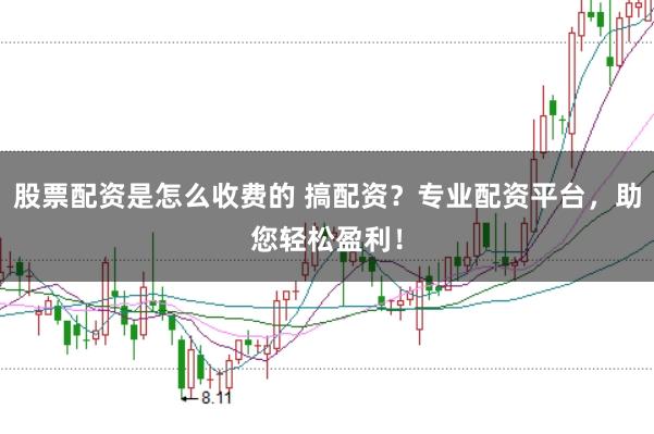 股票配资是怎么收费的 搞配资?专业配资平台,助您轻松盈利!