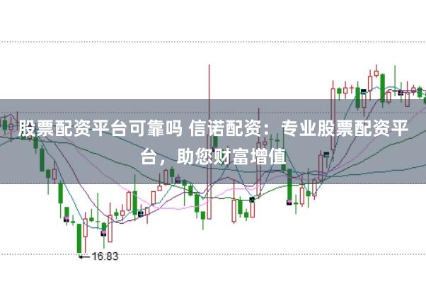 股票配资平台可靠吗 信诺配资：专业股票配资平台，助您财富增值