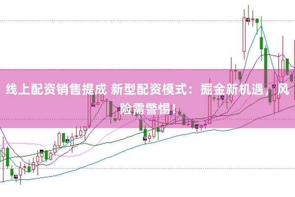 线上配资销售提成 新型配资模式：掘金新机遇，风险需警惕！