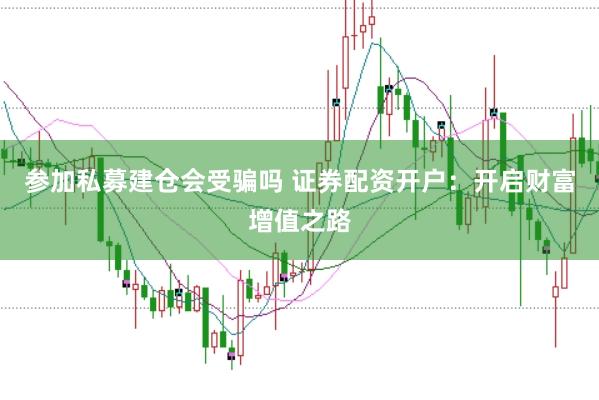参加私募建仓会受骗吗 证券配资开户:开启财富增值之路