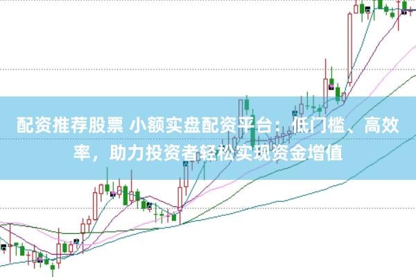 配资推荐股票 小额实盘配资平台:低门槛、高效率,助力投资者轻松实现资金增值